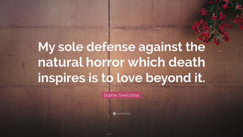 Sophie Swetchine Quote: “My sole defense against the natural horror which death inspires is to love beyond it.”