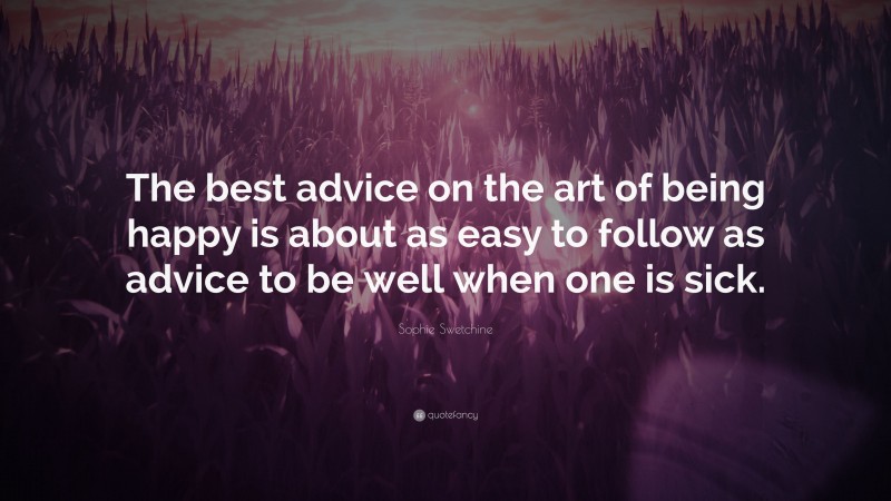 Sophie Swetchine Quote: “The best advice on the art of being happy is about as easy to follow as advice to be well when one is sick.”