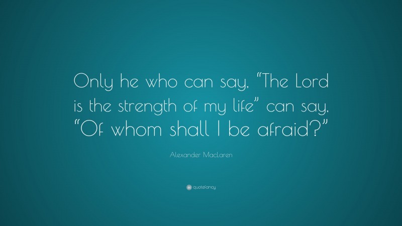 Alexander MacLaren Quote: “Only he who can say, “The Lord is the strength of my life” can say, “Of whom shall I be afraid?””