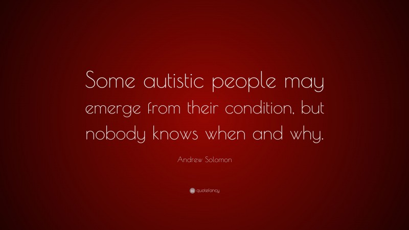 Andrew Solomon Quote: “Some autistic people may emerge from their condition, but nobody knows when and why.”