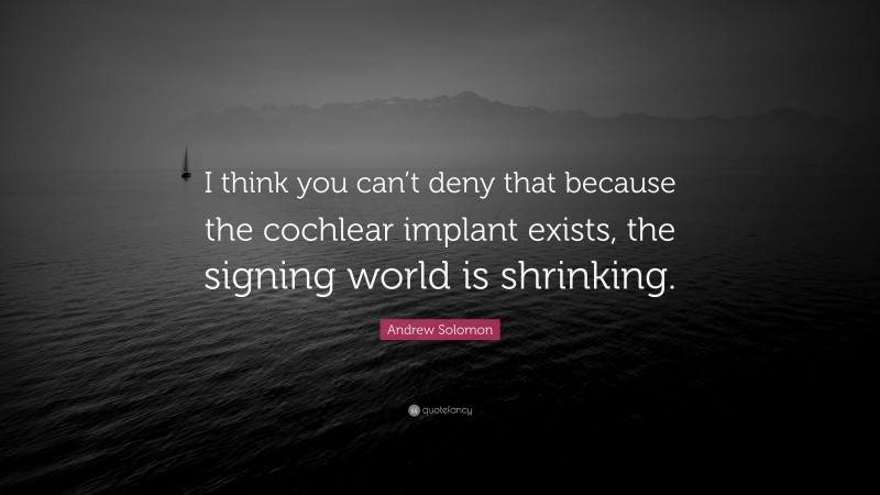 Andrew Solomon Quote: “I think you can’t deny that because the cochlear implant exists, the signing world is shrinking.”
