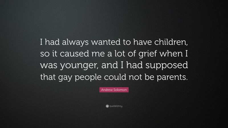 Andrew Solomon Quote: “I had always wanted to have children, so it caused me a lot of grief when I was younger, and I had supposed that gay people could not be parents.”