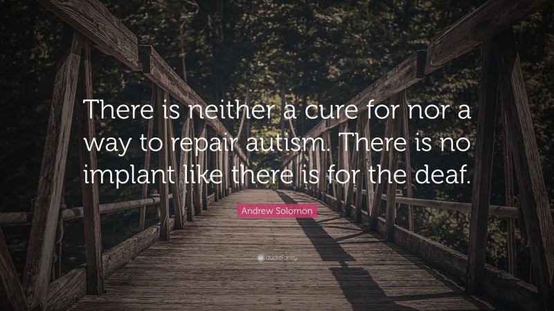 Andrew Solomon Quote: “There is neither a cure for nor a way to repair autism. There is no implant like there is for the deaf.”