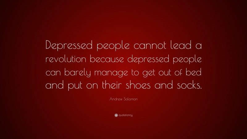 Andrew Solomon Quote: “Depressed people cannot lead a revolution because depressed people can barely manage to get out of bed and put on their shoes and socks.”