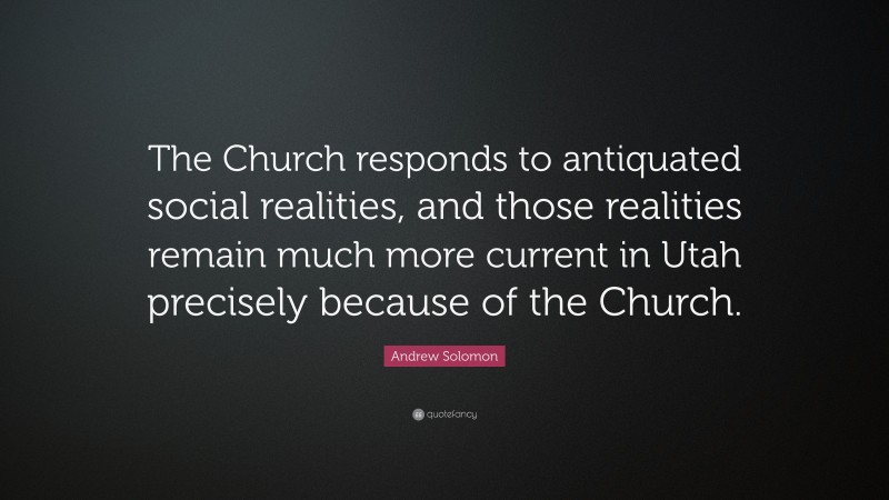 Andrew Solomon Quote: “The Church responds to antiquated social realities, and those realities remain much more current in Utah precisely because of the Church.”