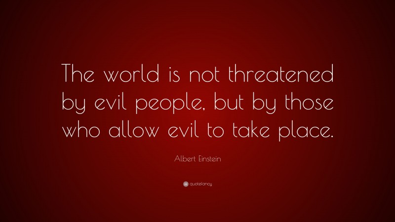 Albert Einstein Quote: “The world is not threatened by evil people, but by those who allow evil to take place.”