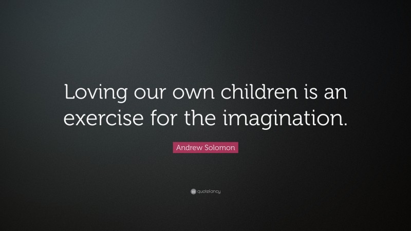 Andrew Solomon Quote: “Loving our own children is an exercise for the imagination.”