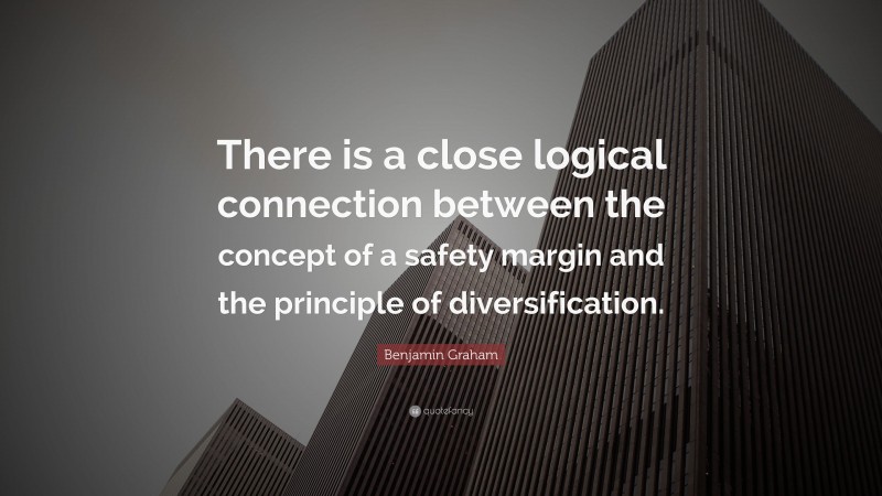 Benjamin Graham Quote: “There is a close logical connection between the concept of a safety margin and the principle of diversification.”