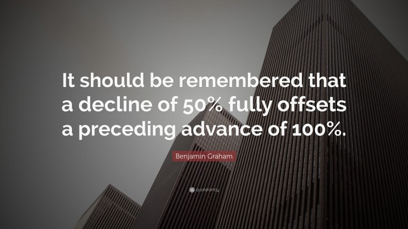 Benjamin Graham Quote: “It should be remembered that a decline of 50% fully offsets a preceding advance of 100%.”