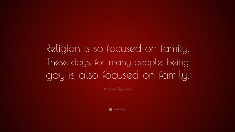 Andrew Solomon Quote: “Religion is so focused on family. These days, for many people, being gay is also focused on family.”