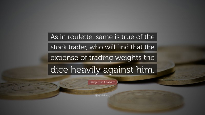 Benjamin Graham Quote: “As in roulette, same is true of the stock trader, who will find that the expense of trading weights the dice heavily against him.”