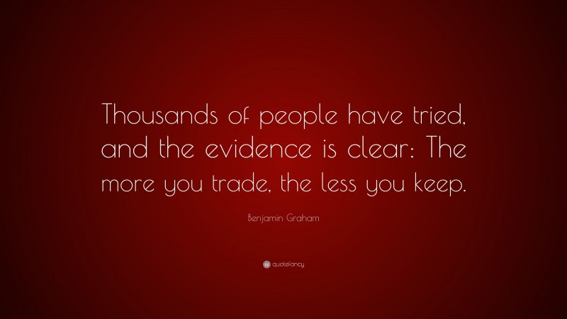 Benjamin Graham Quote: “Thousands of people have tried, and the evidence is clear: The more you trade, the less you keep.”