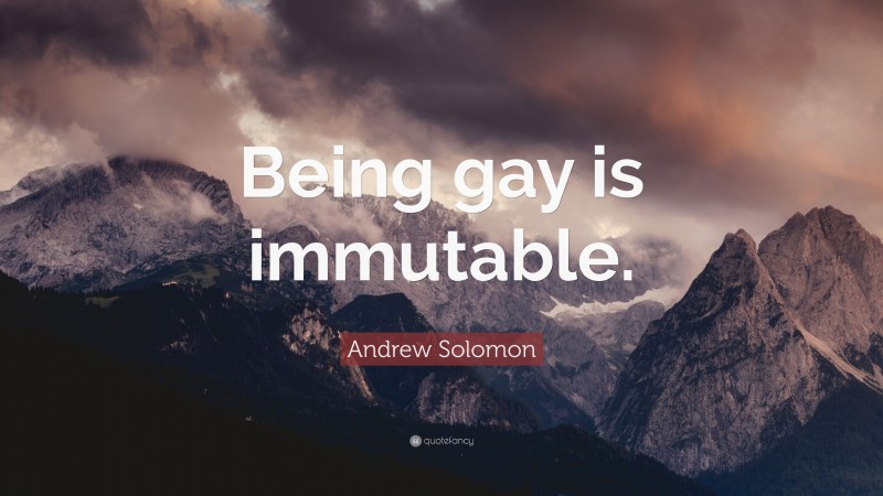 Andrew Solomon Quote: “Being gay is immutable.”
