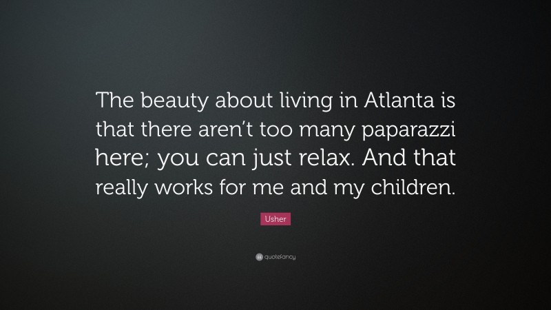 Usher Quote: “The beauty about living in Atlanta is that there aren’t too many paparazzi here; you can just relax. And that really works for me and my children.”