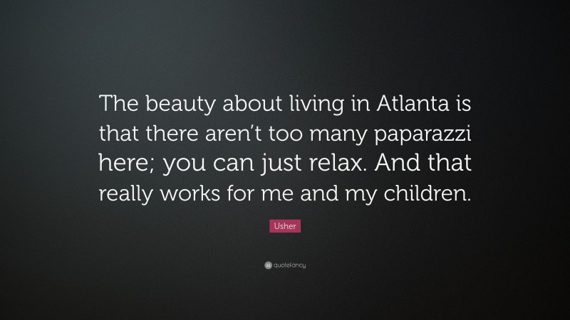 Usher Quote: “The beauty about living in Atlanta is that there aren’t too many paparazzi here; you can just relax. And that really works for me and my children.”
