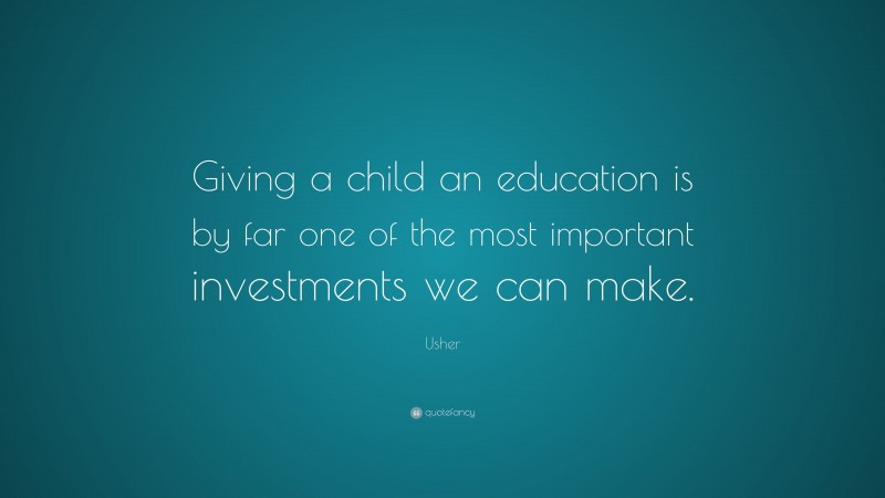 Usher Quote: “Giving a child an education is by far one of the most important investments we can make.”