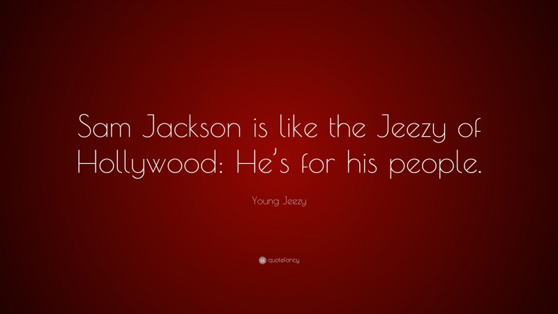 Young Jeezy Quote: “Sam Jackson is like the Jeezy of Hollywood: He’s for his people.”