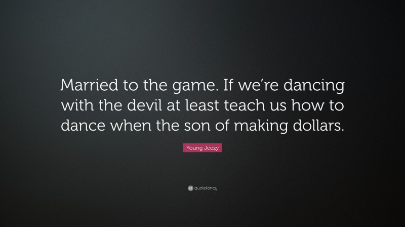 Young Jeezy Quote: “Married to the game. If we’re dancing with the devil at least teach us how to dance when the son of making dollars.”