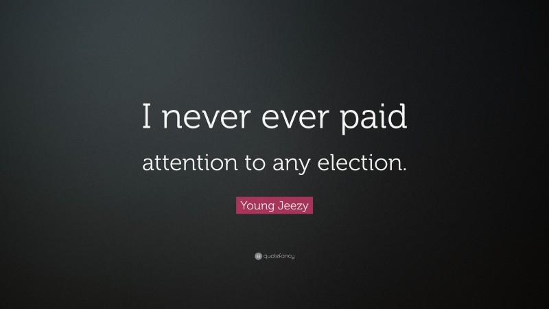 Young Jeezy Quote: “I never ever paid attention to any election.”