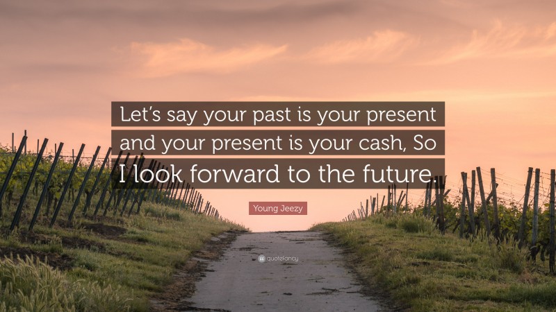 Young Jeezy Quote: “Let’s say your past is your present and your present is your cash, So I look forward to the future.”