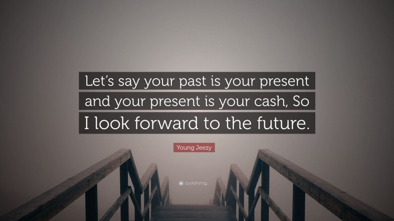 Young Jeezy Quote: “Let’s say your past is your present and your present is your cash, So I look forward to the future.”