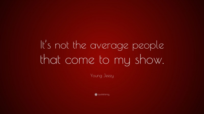 Young Jeezy Quote: “It’s not the average people that come to my show.”