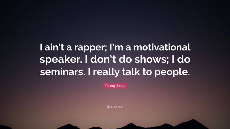 Young Jeezy Quote: “I ain’t a rapper; I’m a motivational speaker. I don’t do shows; I do seminars. I really talk to people.”