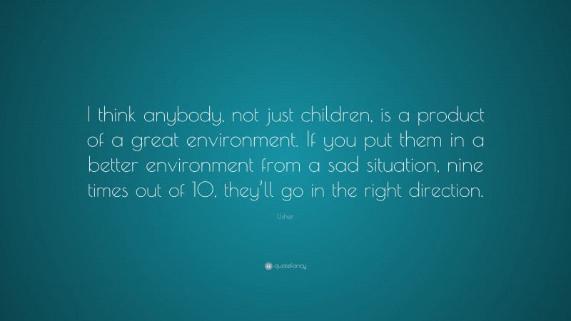 Usher Quote: “I think anybody, not just children, is a product of a great environment. If you put them in a better environment from a sad situation, nine times out of 10, they’ll go in the right direction.”