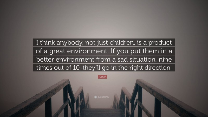 Usher Quote: “I think anybody, not just children, is a product of a great environment. If you put them in a better environment from a sad situation, nine times out of 10, they’ll go in the right direction.”