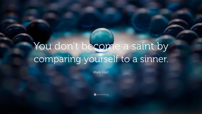 Mark Hart Quote: “You don’t become a saint by comparing yourself to a sinner.”
