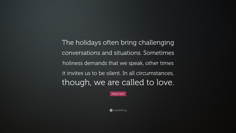 Mark Hart Quote: “The holidays often bring challenging conversations and situations. Sometimes holiness demands that we speak, other times it invites us to be silent. In all circumstances, though, we are called to love.”
