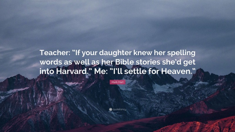Mark Hart Quote: “Teacher: “If your daughter knew her spelling words as well as her Bible stories she’d get into Harvard.” Me: “I’ll settle for Heaven.””