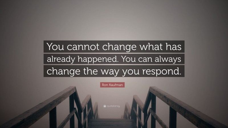 Ron Kaufman Quote: “You cannot change what has already happened. You can always change the way you respond.”