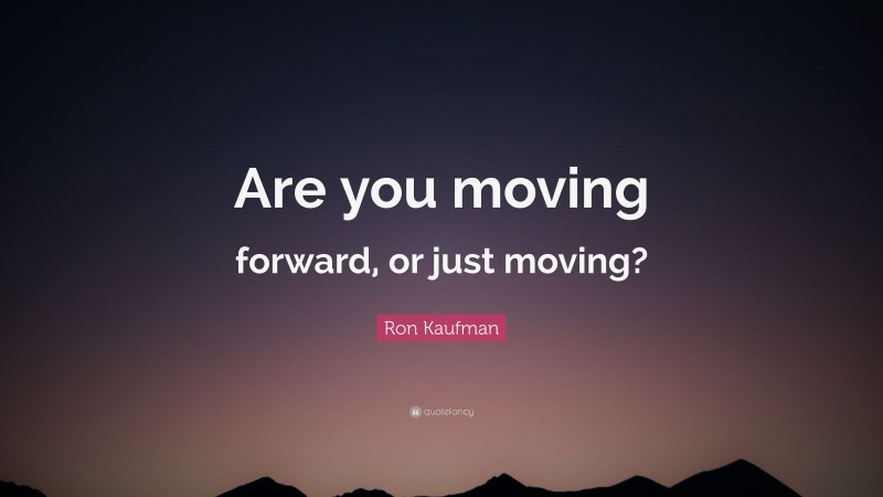 Ron Kaufman Quote: “Are you moving forward, or just moving?”