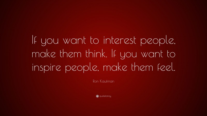 Ron Kaufman Quote: “If you want to interest people, make them think. If you want to inspire people, make them feel.”