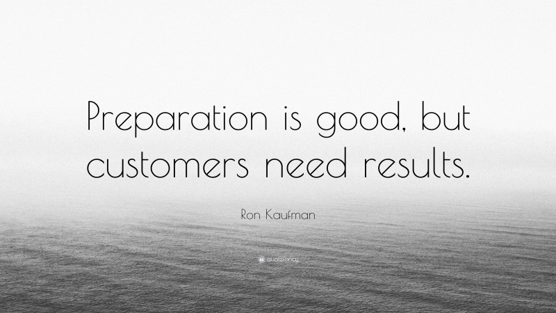 Ron Kaufman Quote: “Preparation is good, but customers need results.”