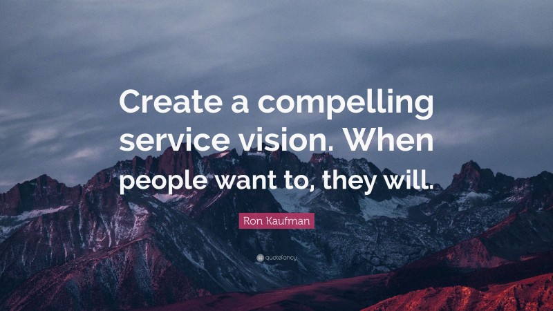 Ron Kaufman Quote: “Create a compelling service vision. When people want to, they will.”