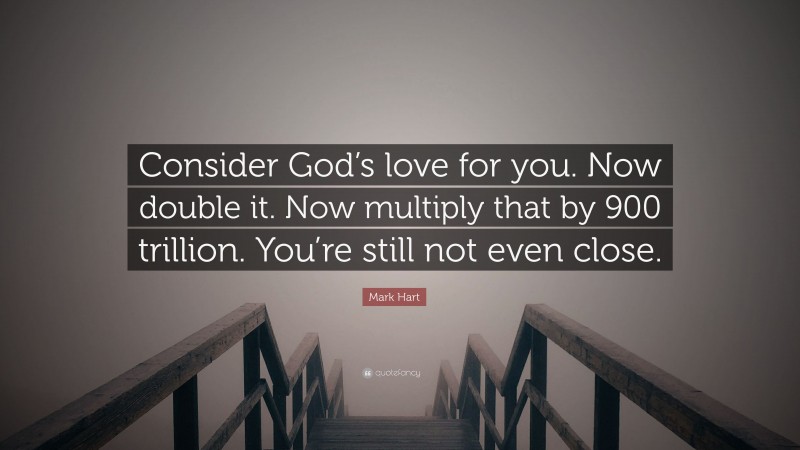 Mark Hart Quote: “Consider God’s love for you. Now double it. Now multiply that by 900 trillion. You’re still not even close.”