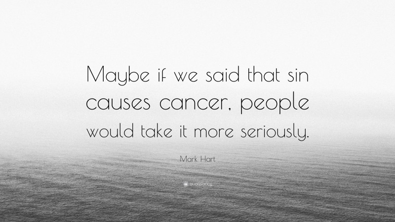 Mark Hart Quote: “Maybe if we said that sin causes cancer, people would take it more seriously.”