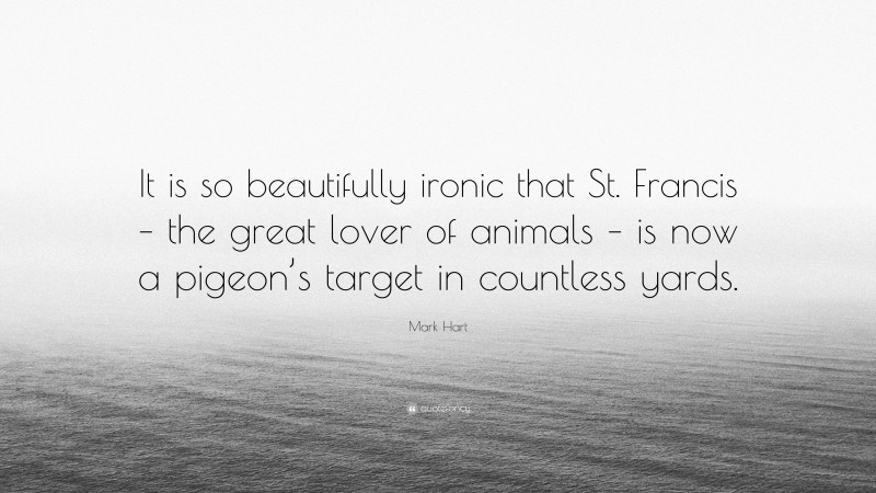 Mark Hart Quote: “It is so beautifully ironic that St. Francis – the great lover of animals – is now a pigeon’s target in countless yards.”
