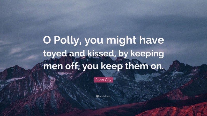 John Gay Quote: “O Polly, you might have toyed and kissed, by keeping men off, you keep them on.”