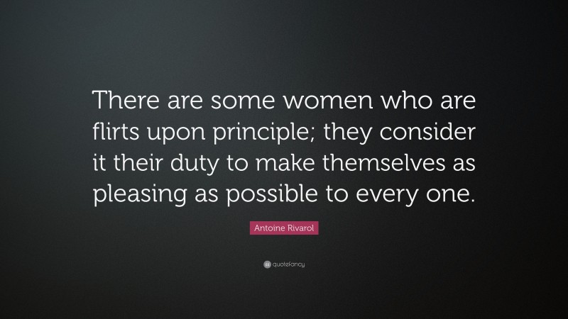 Antoine Rivarol Quote: “There are some women who are flirts upon principle; they consider it their duty to make themselves as pleasing as possible to every one.”