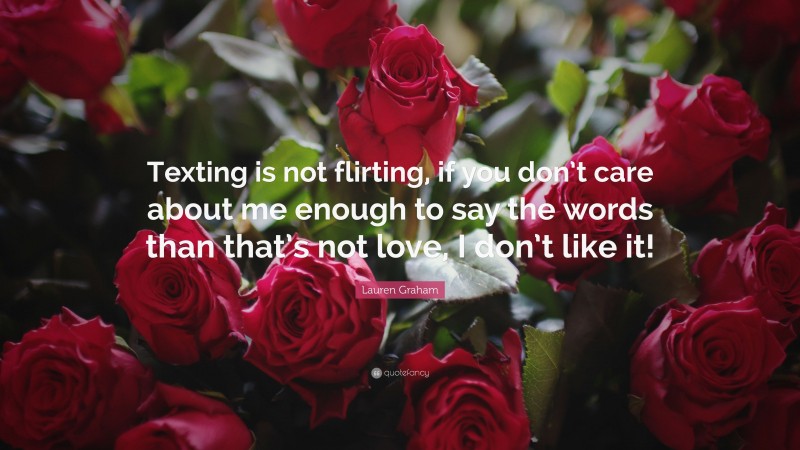 Lauren Graham Quote: “Texting is not flirting, if you don’t care about me enough to say the words than that’s not love, I don’t like it!”