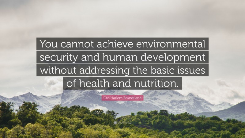Gro Harlem Brundtland Quote: “You cannot achieve environmental security and human development without addressing the basic issues of health and nutrition.”
