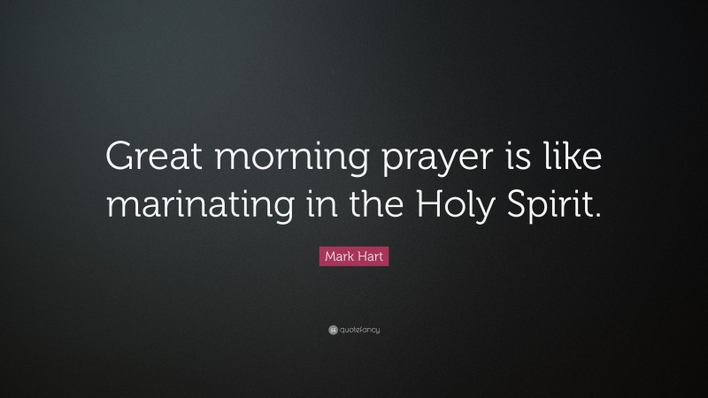 Mark Hart Quote: “Great morning prayer is like marinating in the Holy Spirit.”
