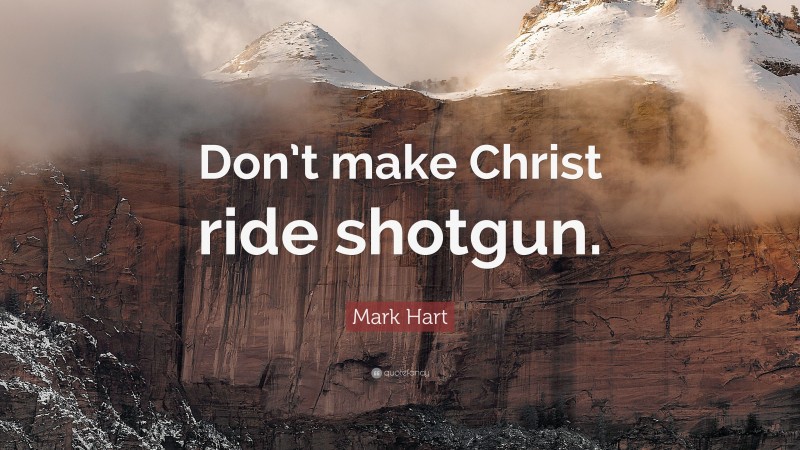 Mark Hart Quote: “Don’t make Christ ride shotgun.”