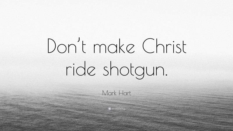 Mark Hart Quote: “Don’t make Christ ride shotgun.”