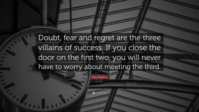 Suzy Kassem Quote: “Doubt, fear and regret are the three villains of success. If you close the door on the first two, you will never have to worry about meeting the third.”