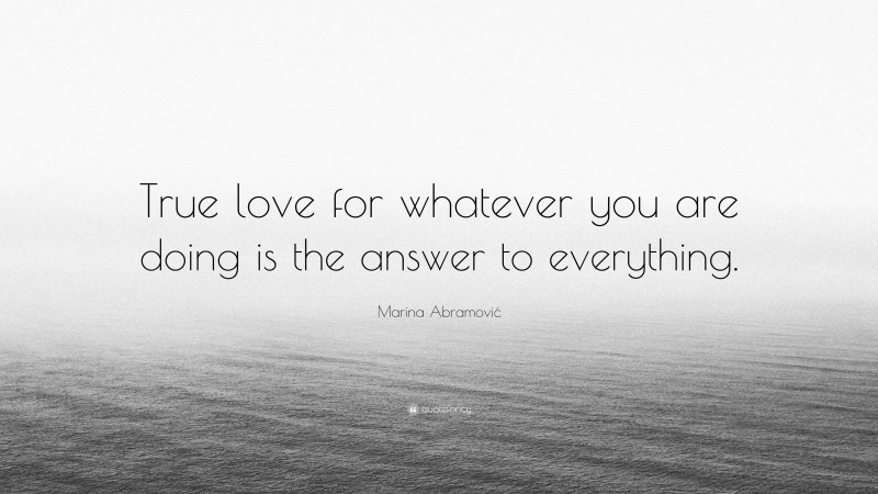 Marina Abramović Quote: “True love for whatever you are doing is the answer to everything.”