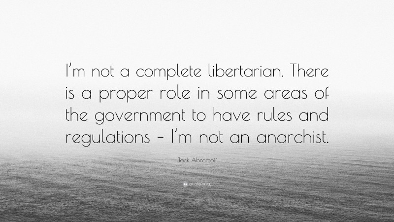 Jack Abramoff Quote: “I’m not a complete libertarian. There is a proper role in some areas of the government to have rules and regulations – I’m not an anarchist.”